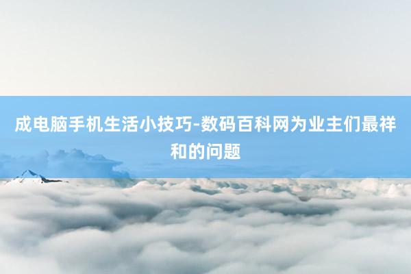 成电脑手机生活小技巧-数码百科网为业主们最祥和的问题
