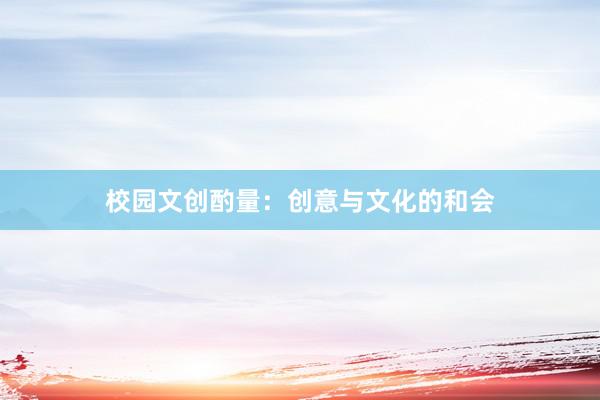 校园文创酌量：创意与文化的和会